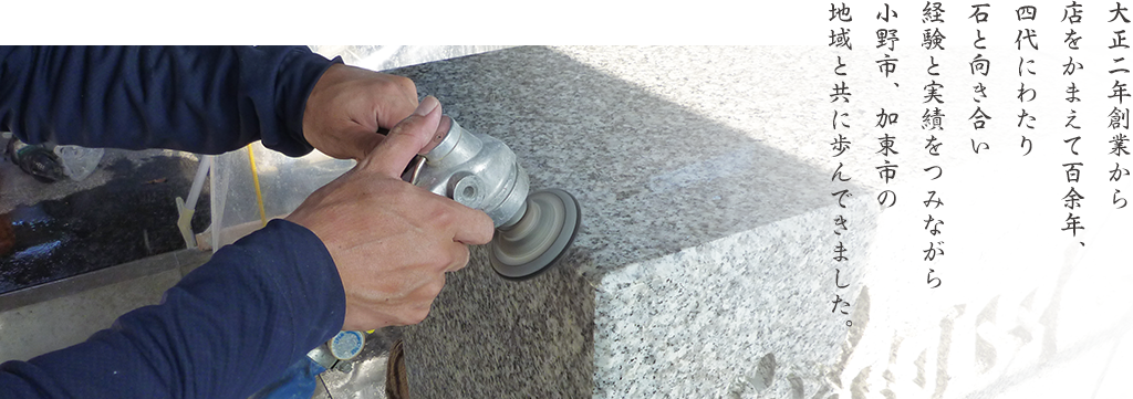 大正二年創業から店をかまえて百余年、四代にわたり石と向き合い経験と実績をつみながら小野市、加東市の地域と共に歩んできました。