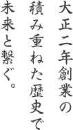 大正二年創業の積み重ねた歴史で未来と繋ぐ。