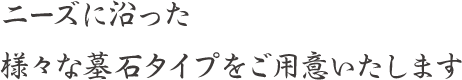 ニーズに沿った様々な墓石タイプをご用意いたします